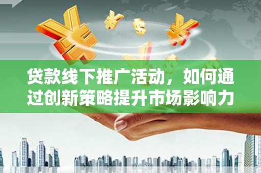 汉源贷款线下推广活动，如何通过创新策略提升市场影响力