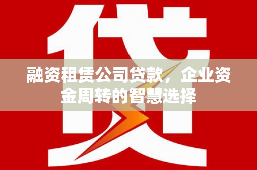 汉源融资租赁公司贷款，企业资金周转的智慧选择