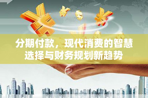 汉源分期付款，现代消费的智慧选择与财务规划新趋势