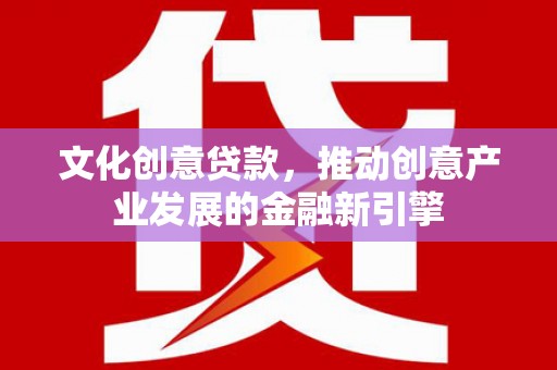 汉源文化创意贷款，推动创意产业发展的金融新引擎