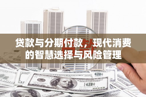汉源贷款与分期付款，现代消费的智慧选择与风险管理