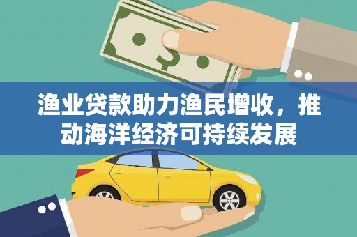 汉源渔业贷款助力渔民增收，推动海洋经济可持续发展