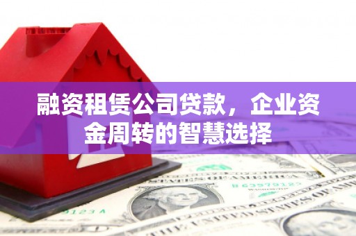 汉源融资租赁公司贷款，企业资金周转的智慧选择