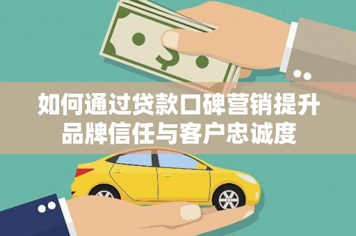 汉源如何通过贷款口碑营销提升品牌信任与客户忠诚度