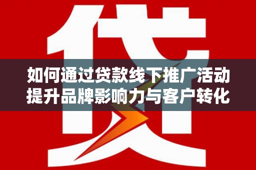 汉源如何通过贷款线下推广活动提升品牌影响力与客户转化率