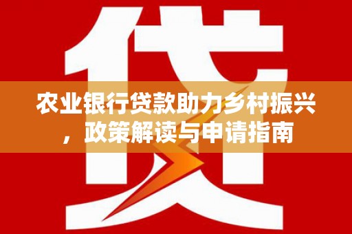 汉源农业银行贷款助力乡村振兴，政策解读与申请指南