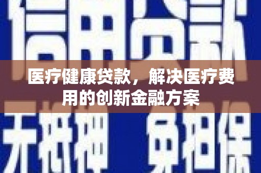 汉源医疗健康贷款，解决医疗费用的创新金融方案