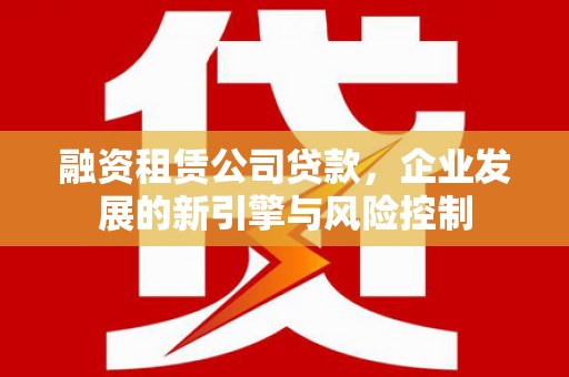 汉源融资租赁公司贷款，企业发展的新引擎与风险控制