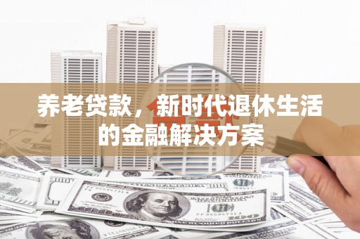 汉源养老贷款，新时代退休生活的金融解决方案
