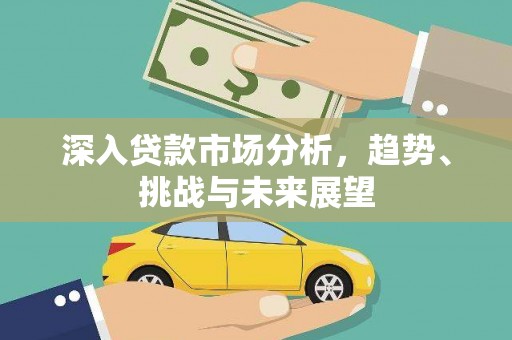 汉源深入贷款市场分析，趋势、挑战与未来展望