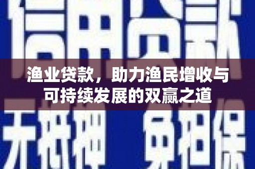 汉源渔业贷款，助力渔民增收与可持续发展的双赢之道