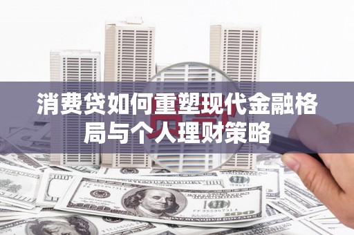汉源消费贷如何重塑现代金融格局与个人理财策略
