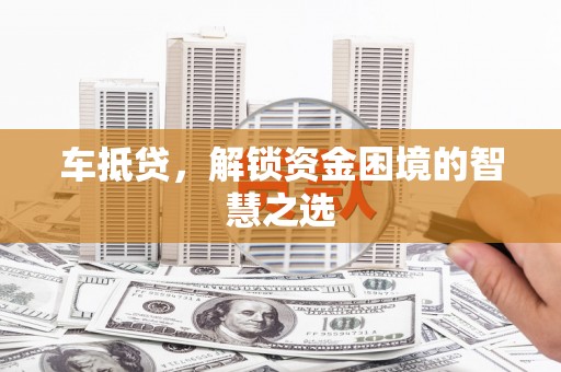 汉源车抵贷，解锁资金困境的智慧之选