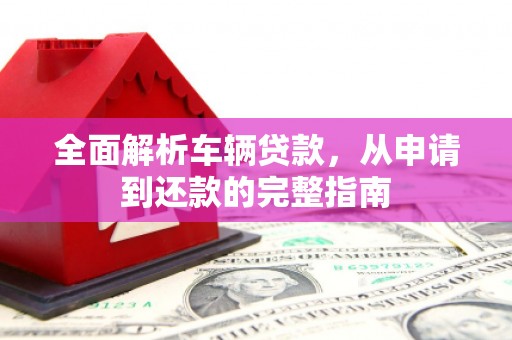 汉源全面解析车辆贷款，从申请到还款的完整指南