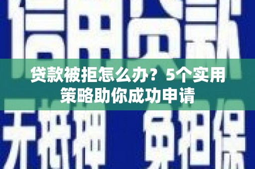 汉源贷款被拒怎么办？5个实用策略助你成功申请