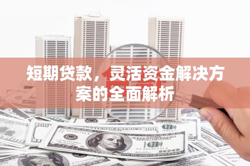 汉源短期贷款，灵活资金解决方案的全面解析