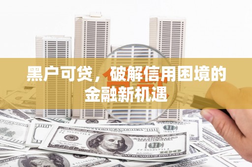 汉源黑户可贷，破解信用困境的金融新机遇