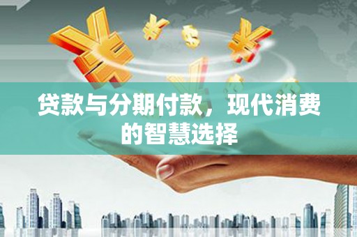 汉源贷款与分期付款，现代消费的智慧选择
