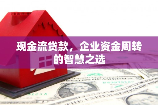 汉源现金流贷款，企业资金周转的智慧之选