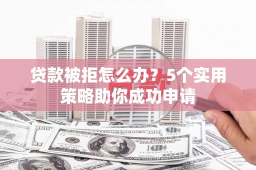 汉源贷款被拒怎么办？5个实用策略助你成功申请