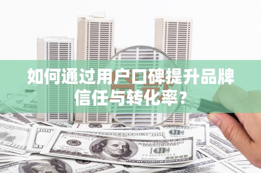 汉源如何通过用户口碑提升品牌信任与转化率？