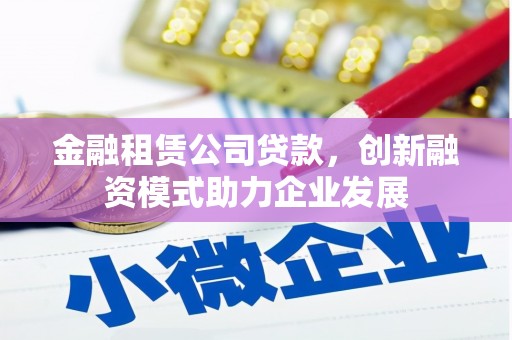 汉源金融租赁公司贷款，创新融资模式助力企业发展