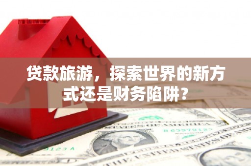 汉源贷款旅游，探索世界的新方式还是财务陷阱？